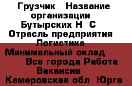 Грузчик › Название организации ­ Бутырских Н. С. › Отрасль предприятия ­ Логистика › Минимальный оклад ­ 16 000 - Все города Работа » Вакансии   . Кемеровская обл.,Юрга г.